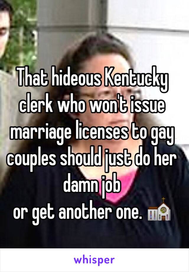 That hideous Kentucky clerk who won't issue marriage licenses to gay couples should just do her damn job 
or get another one. ⛪️