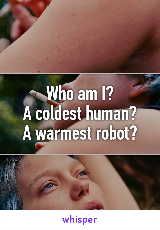 Who am I?
A coldest human?
A warmest robot?