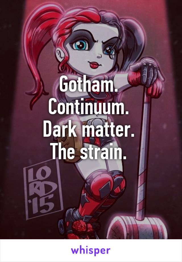 Gotham. 
Continuum. 
Dark matter. 
The strain. 
