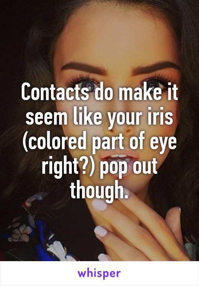 Contacts do make it seem like your iris (colored part of eye right?) pop out though.