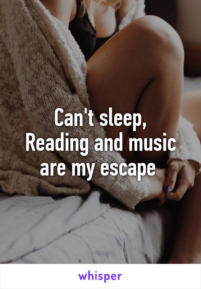 Can't sleep,
Reading and music are my escape 