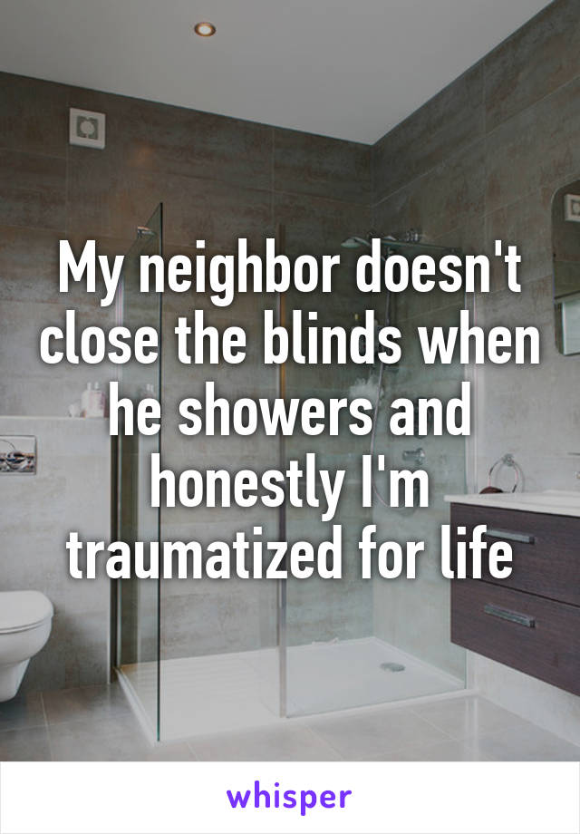 My neighbor doesn't close the blinds when he showers and honestly I'm traumatized for life