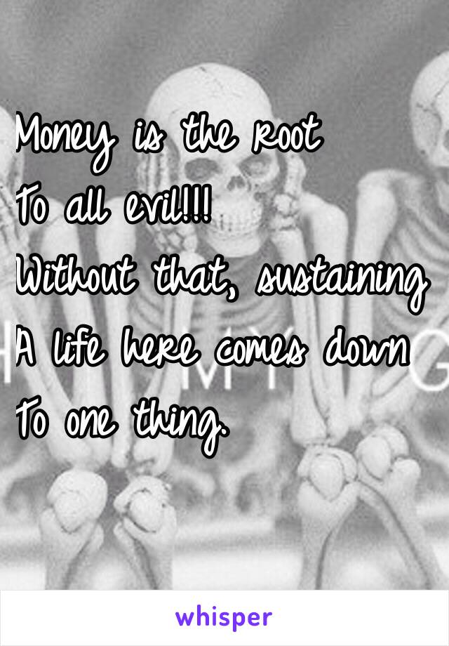 Money is the root
To all evil!!!
Without that, sustaining 
A life here comes down
To one thing.

