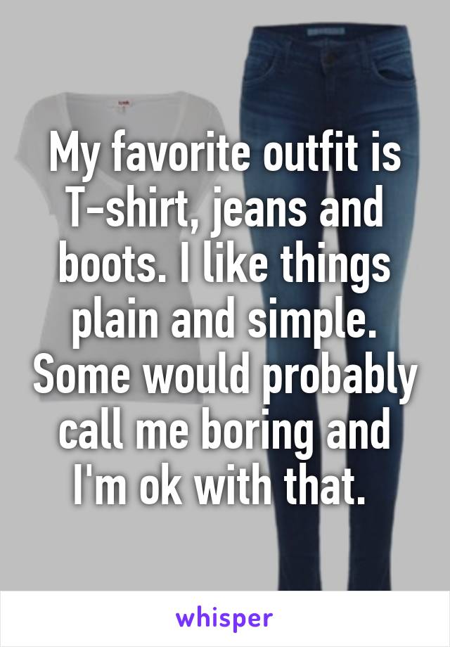 My favorite outfit is T-shirt, jeans and boots. I like things plain and simple. Some would probably call me boring and I'm ok with that. 