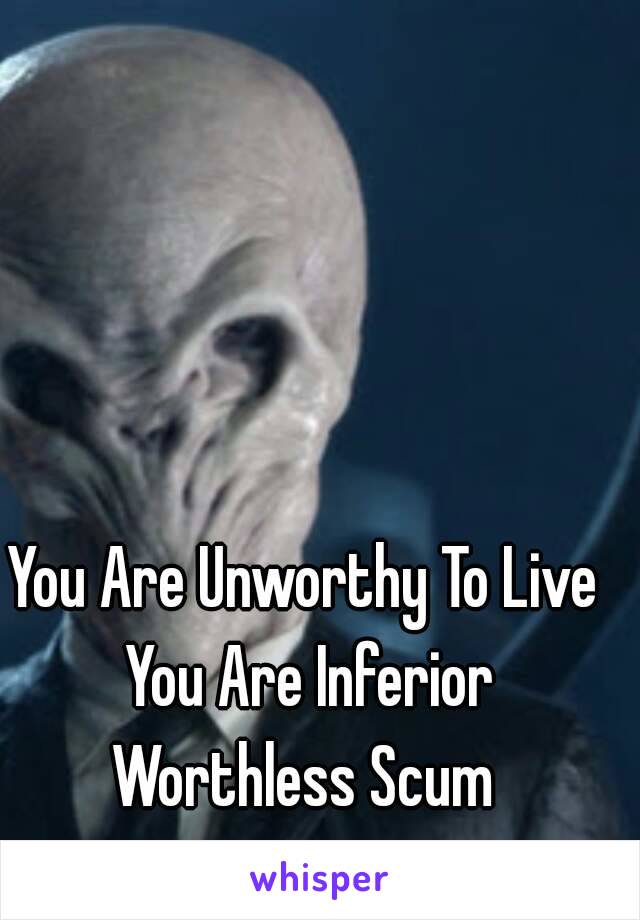 You Are Unworthy To Live You Are Inferior Worthless Scum 