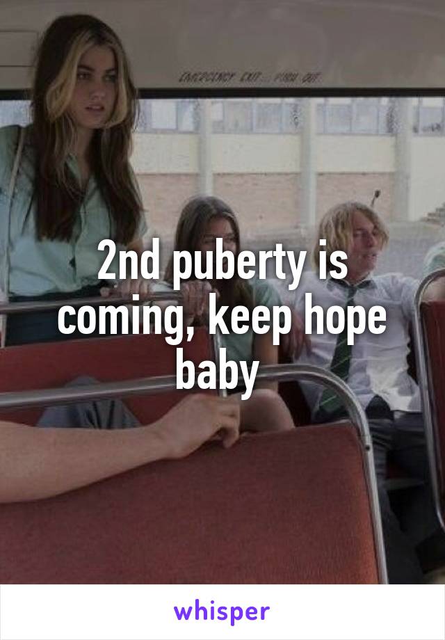 2nd puberty is coming, keep hope baby 