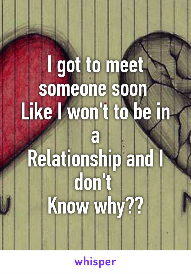 I got to meet someone soon 
Like I won't to be in a
Relationship and I don't 
Know why??