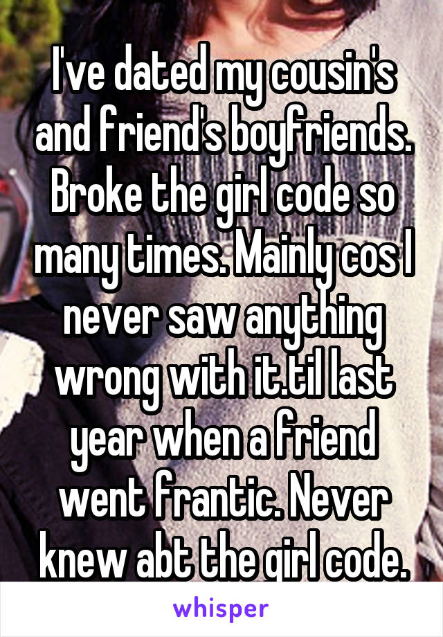 I've dated my cousin's and friend's boyfriends. Broke the girl code so many times. Mainly cos I never saw anything wrong with it.til last year when a friend went frantic. Never knew abt the girl code.