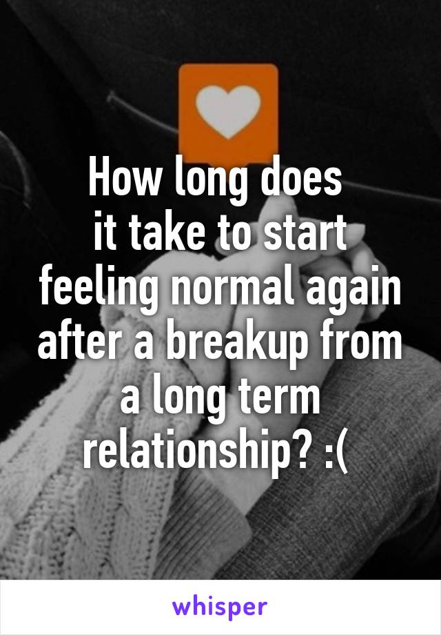 How long does 
it take to start feeling normal again after a breakup from a long term relationship? :( 