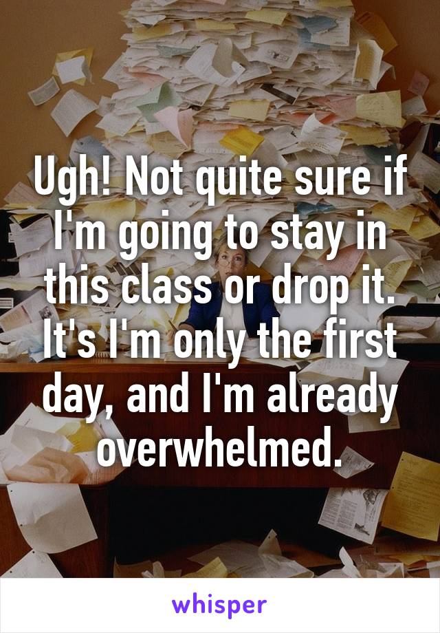 Ugh! Not quite sure if I'm going to stay in this class or drop it. It's I'm only the first day, and I'm already overwhelmed.