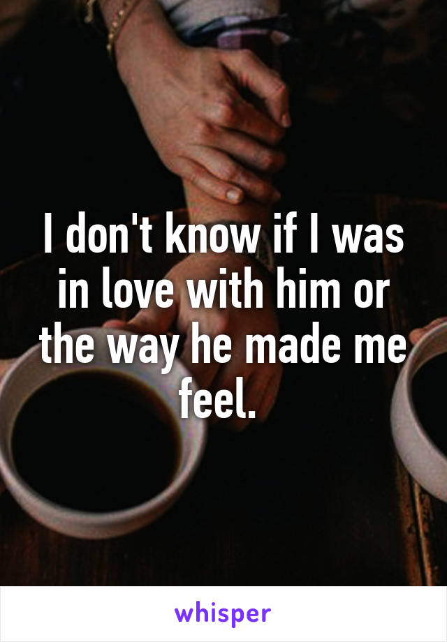 I don't know if I was in love with him or the way he made me feel. 