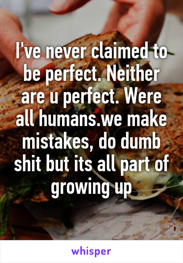 I've never claimed to be perfect. Neither are u perfect. Were all humans.we make mistakes, do dumb shit but its all part of growing up
