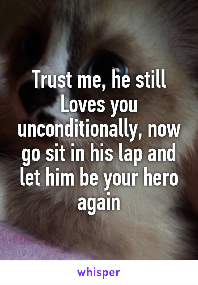 Trust me, he still Loves you unconditionally, now go sit in his lap and let him be your hero again