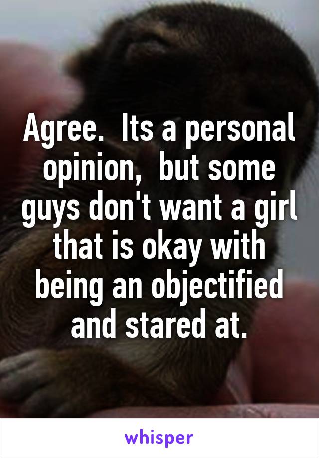 Agree.  Its a personal opinion,  but some guys don't want a girl that is okay with being an objectified and stared at.