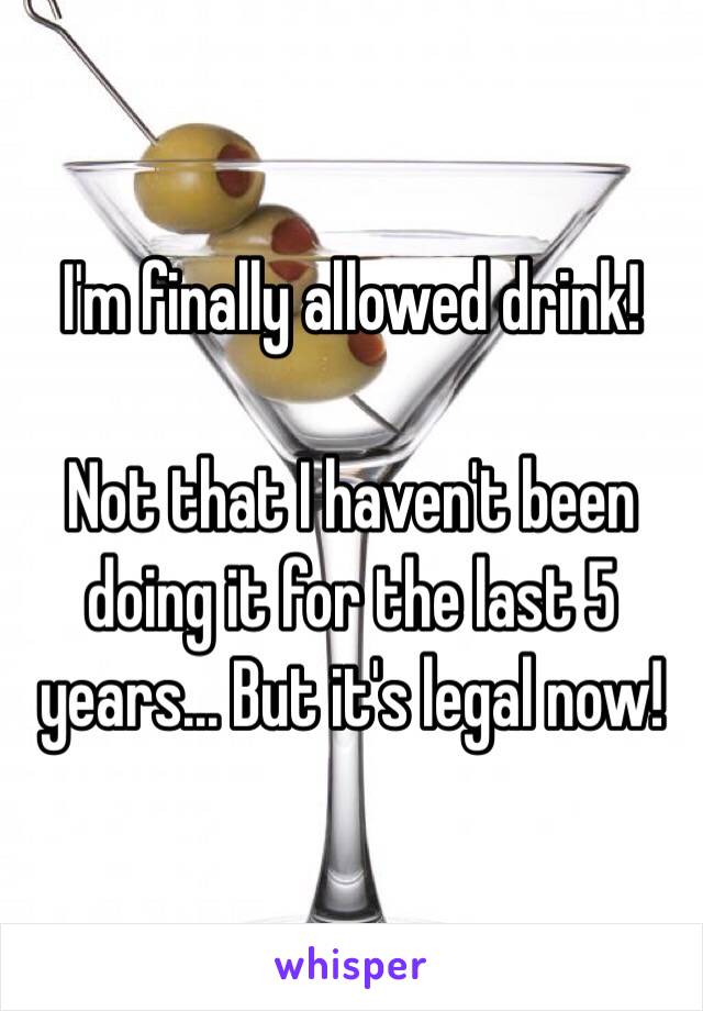 I'm finally allowed drink!

Not that I haven't been doing it for the last 5 years... But it's legal now!