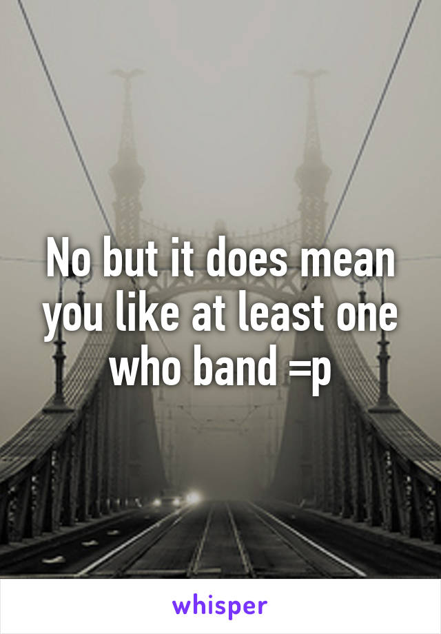 No but it does mean you like at least one who band =p