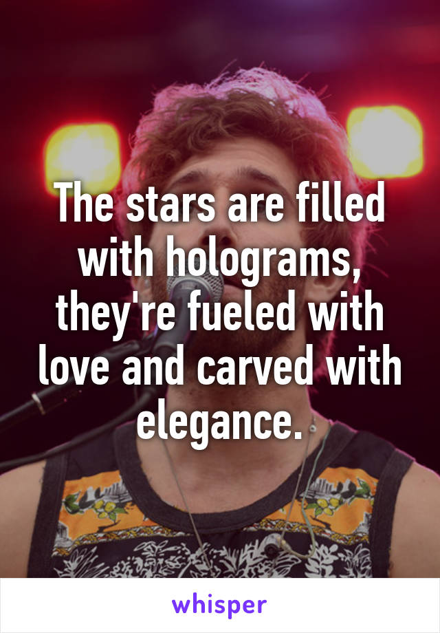 The stars are filled with holograms, they're fueled with love and carved with elegance.