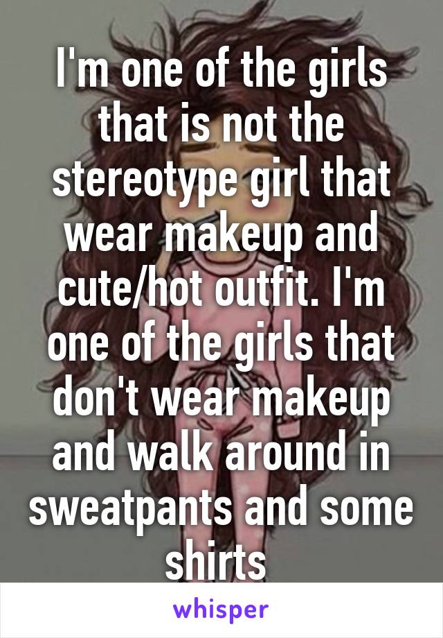 I'm one of the girls that is not the stereotype girl that wear makeup and cute/hot outfit. I'm one of the girls that don't wear makeup and walk around in sweatpants and some shirts 