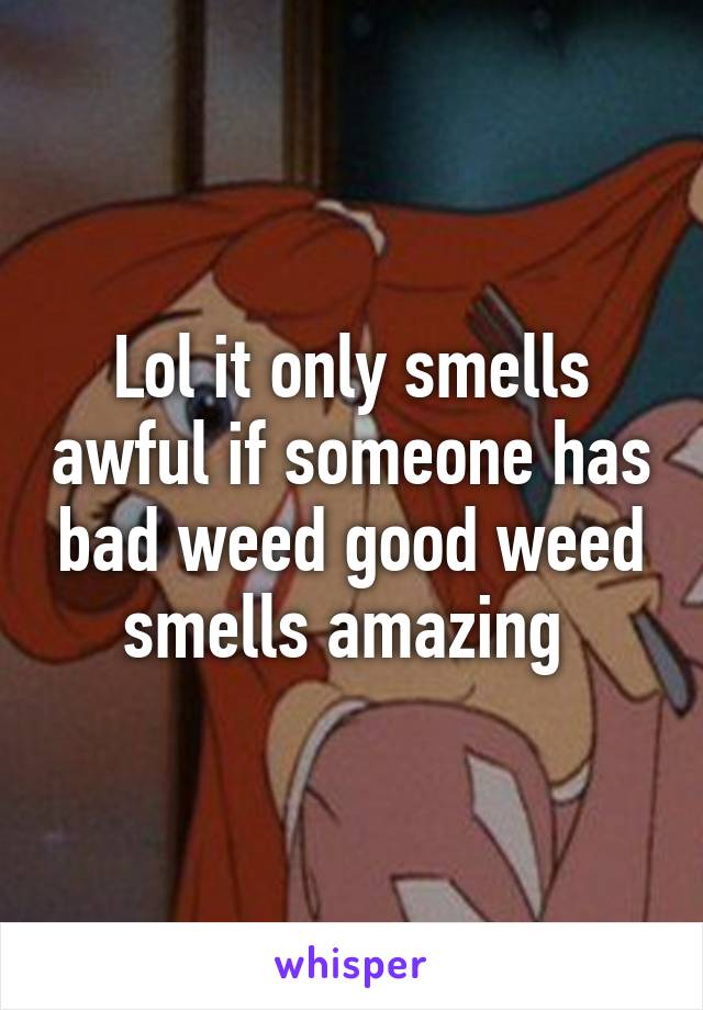 Lol it only smells awful if someone has bad weed good weed smells amazing 