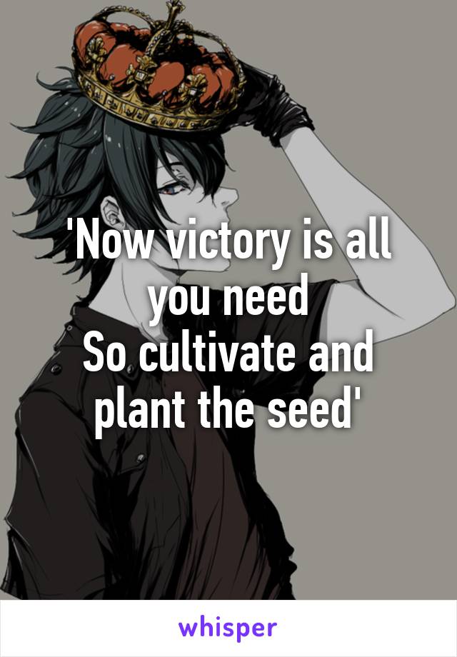 'Now victory is all you need
So cultivate and plant the seed'