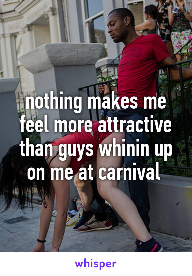 nothing makes me feel more attractive than guys whinin up on me at carnival 