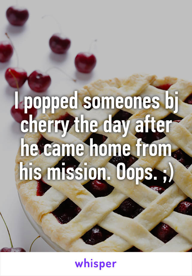 I popped someones bj cherry the day after he came home from his mission. Oops. ;)