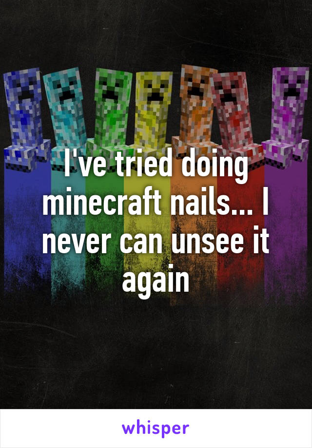 I've tried doing minecraft nails... I never can unsee it again