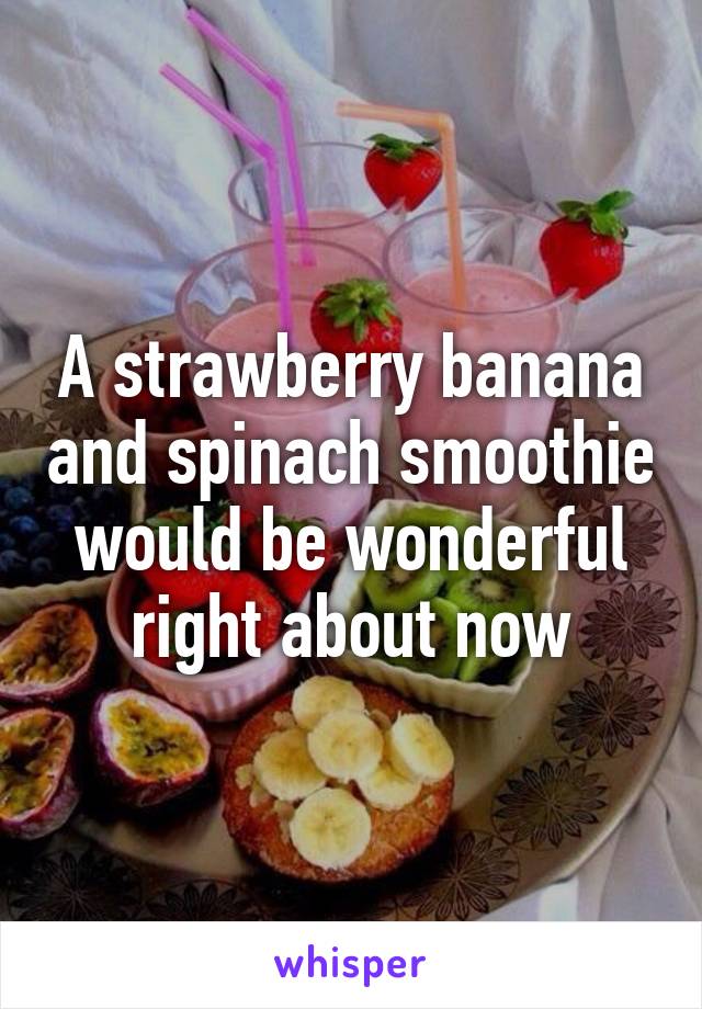 A strawberry banana and spinach smoothie would be wonderful right about now