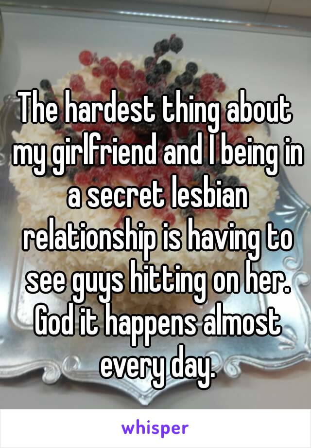 The hardest thing about my girlfriend and I being in a secret lesbian relationship is having to see guys hitting on her. God it happens almost every day.