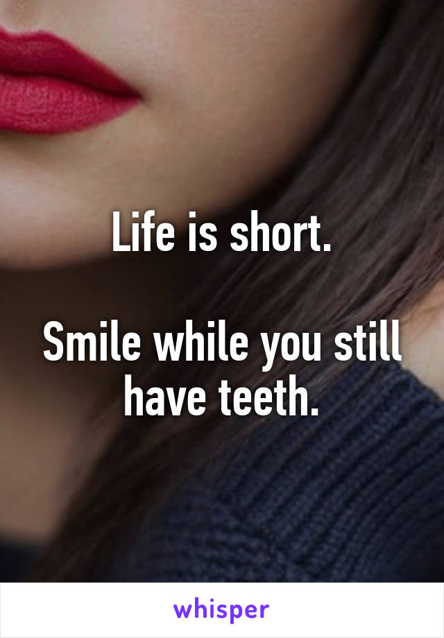 Life is short.

Smile while you still have teeth.