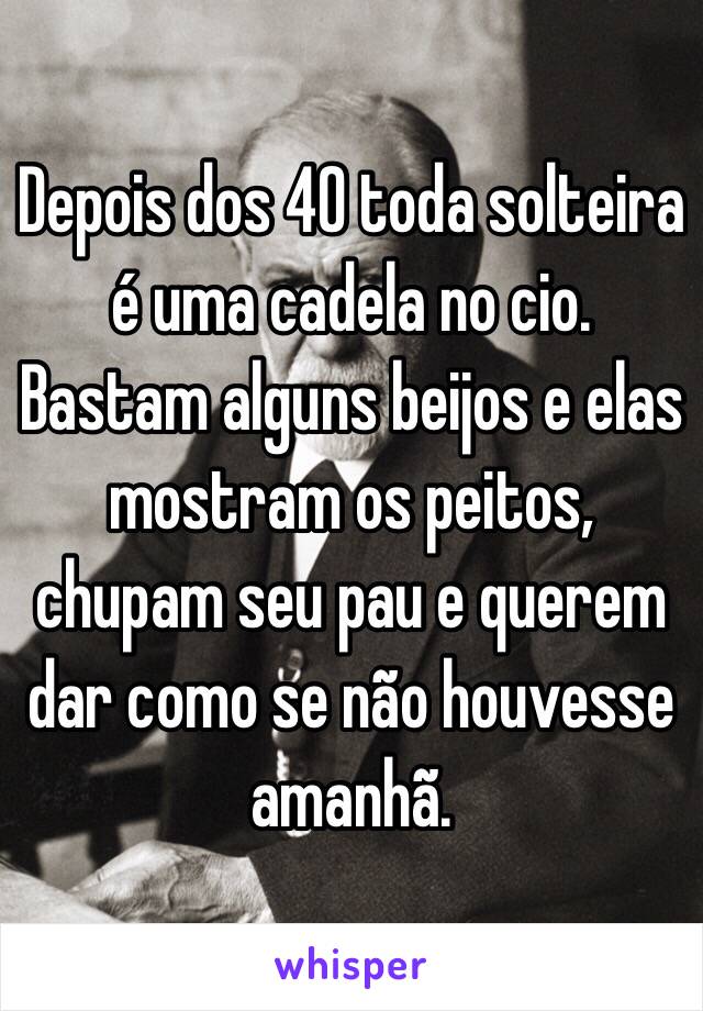 Depois dos 40 toda solteira é uma cadela no cio. Bastam alguns beijos e elas mostram os peitos, chupam seu pau e querem dar como se não houvesse amanhã.