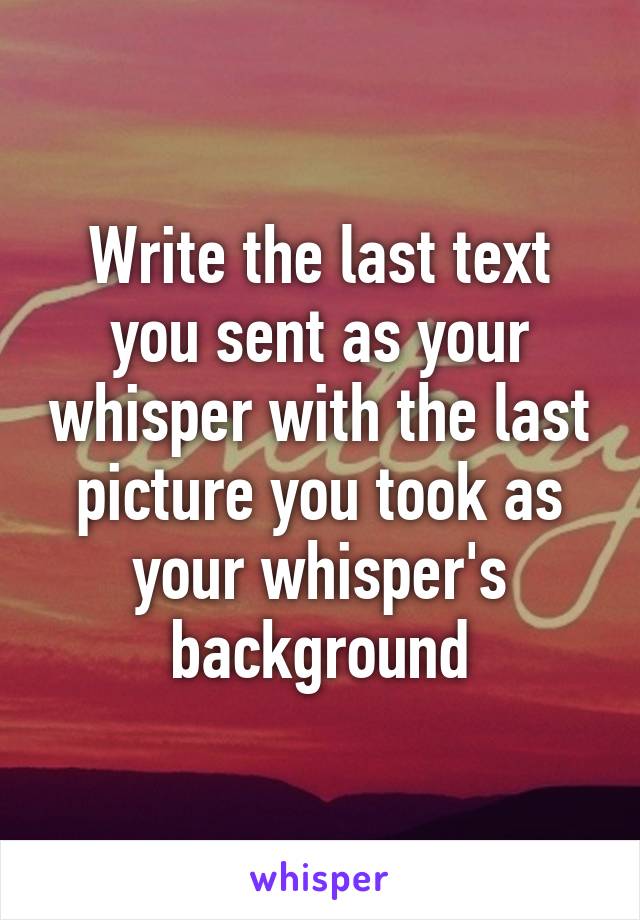 Write the last text you sent as your whisper with the last picture you took as your whisper's background