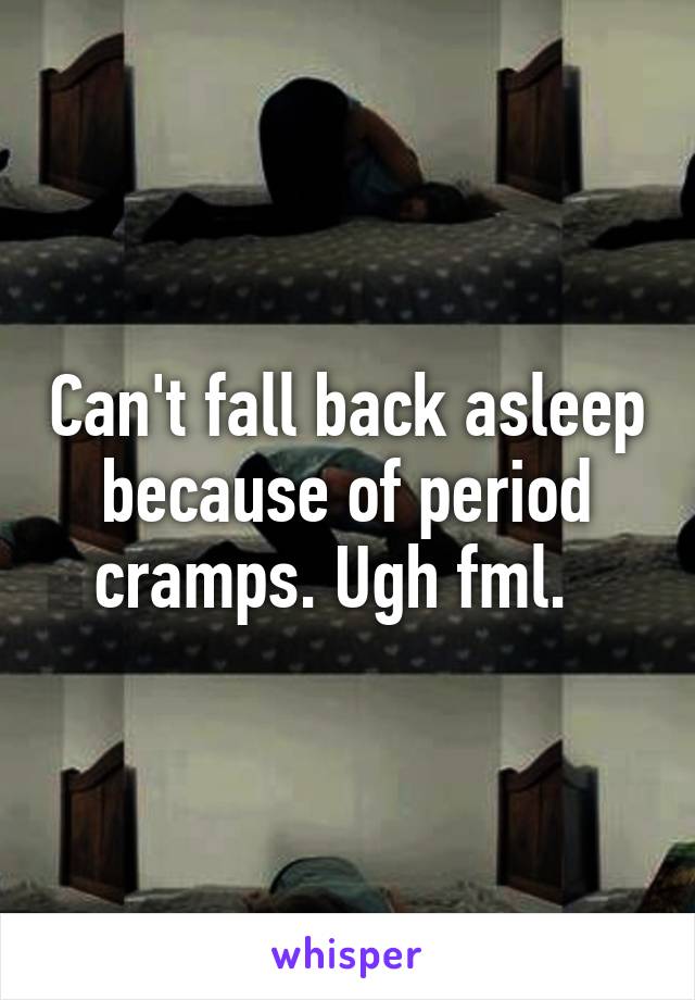 Can't fall back asleep because of period cramps. Ugh fml.  