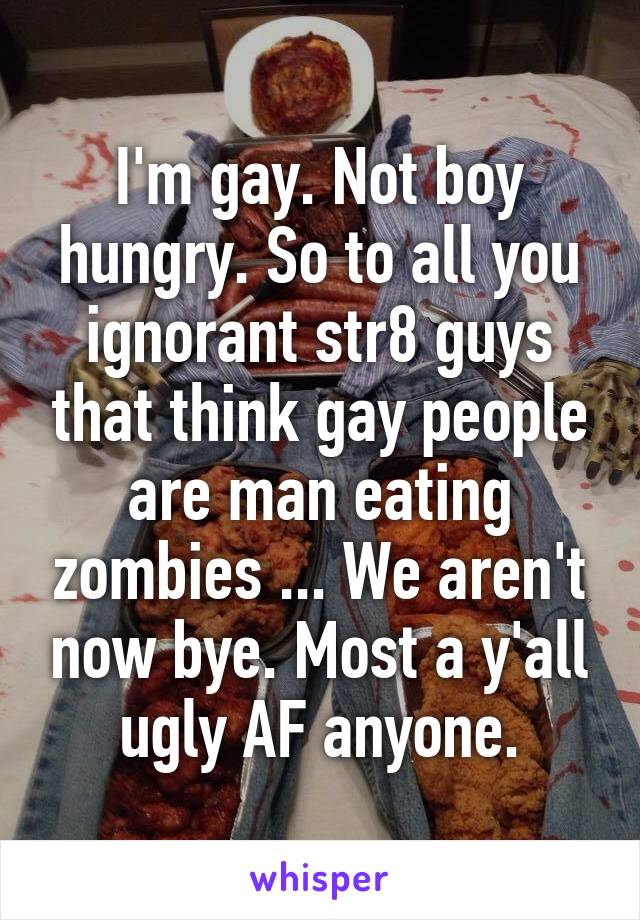 I'm gay. Not boy hungry. So to all you ignorant str8 guys that think gay people are man eating zombies ... We aren't now bye. Most a y'all ugly AF anyone.