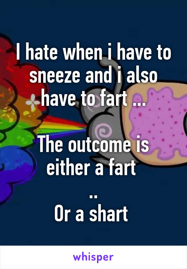 I hate when i have to sneeze and i also have to fart ...

The outcome is either a fart 
..
Or a shart 