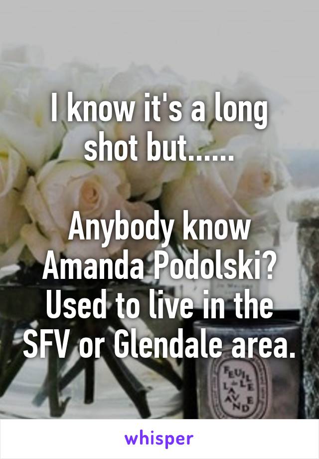 I know it's a long shot but......

Anybody know Amanda Podolski? Used to live in the SFV or Glendale area.