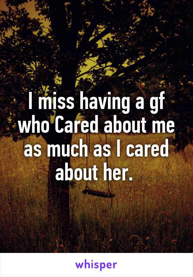 I miss having a gf who Cared about me as much as I cared about her. 