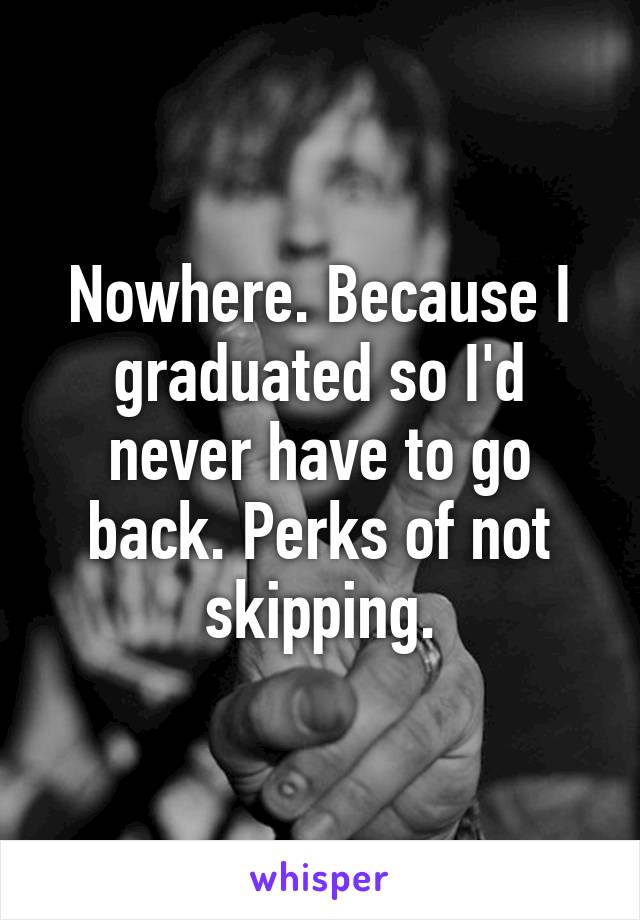 Nowhere. Because I graduated so I'd never have to go back. Perks of not skipping.