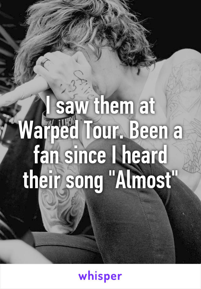 I saw them at Warped Tour. Been a fan since I heard their song "Almost"