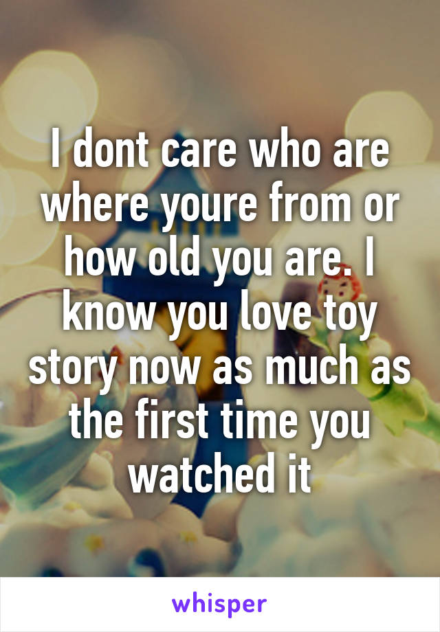 I dont care who are where youre from or how old you are. I know you love toy story now as much as the first time you watched it