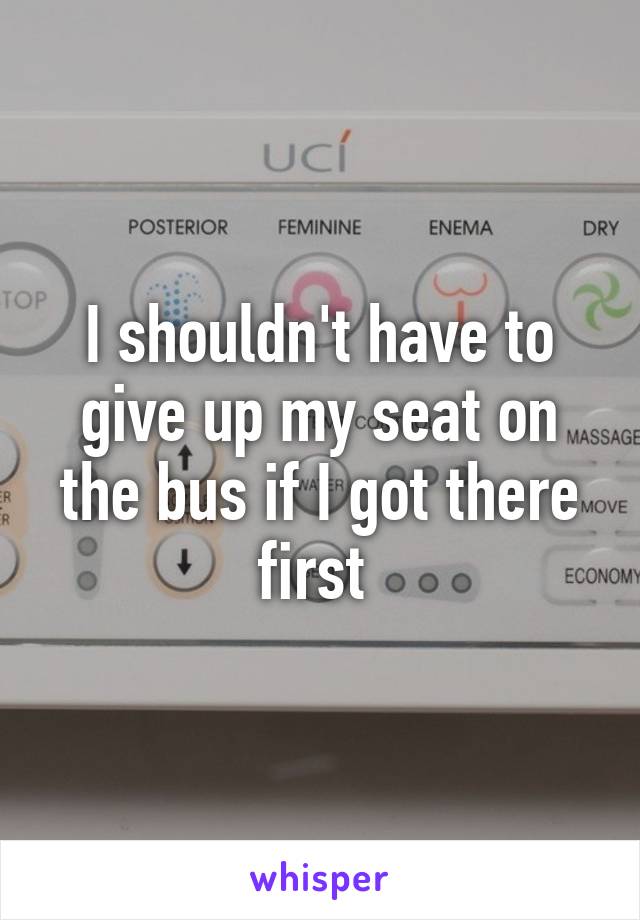 I shouldn't have to give up my seat on the bus if I got there first 