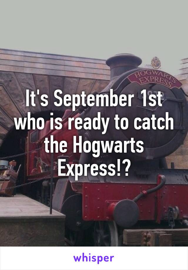 It's September 1st who is ready to catch the Hogwarts Express!?