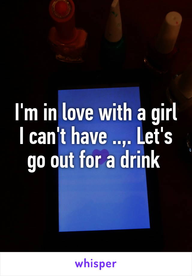 I'm in love with a girl I can't have ..,. Let's go out for a drink 