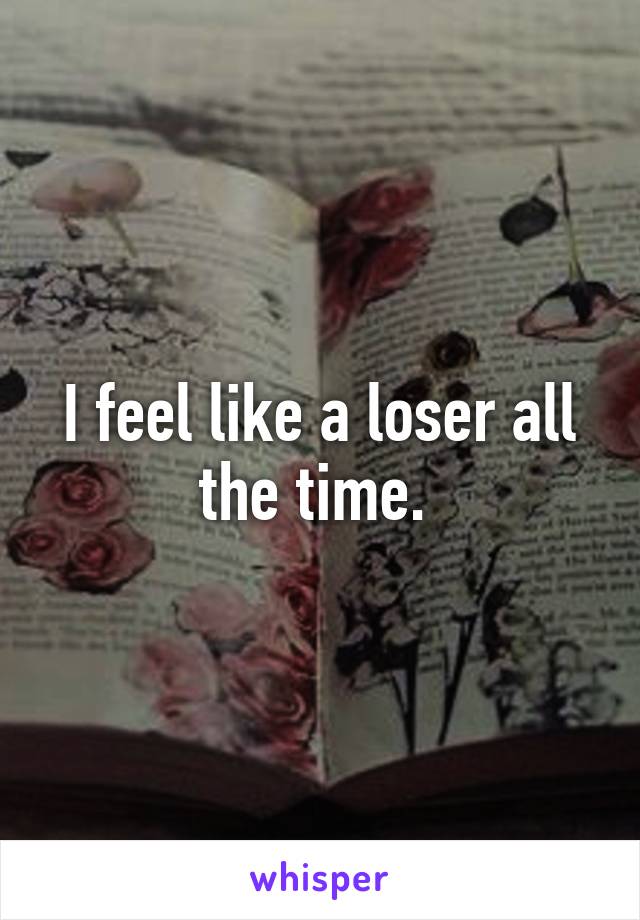 I feel like a loser all the time. 