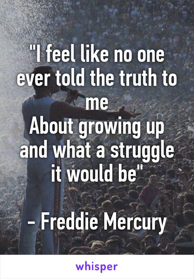 "I feel like no one ever told the truth to me
About growing up and what a struggle it would be"

- Freddie Mercury