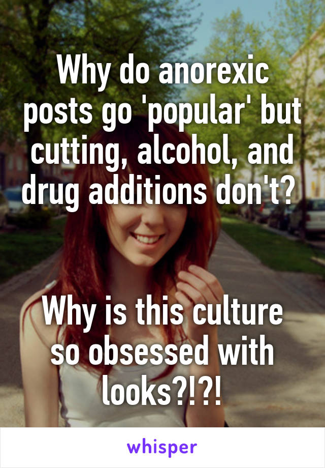 Why do anorexic posts go 'popular' but cutting, alcohol, and drug additions don't?  

Why is this culture so obsessed with looks?!?!