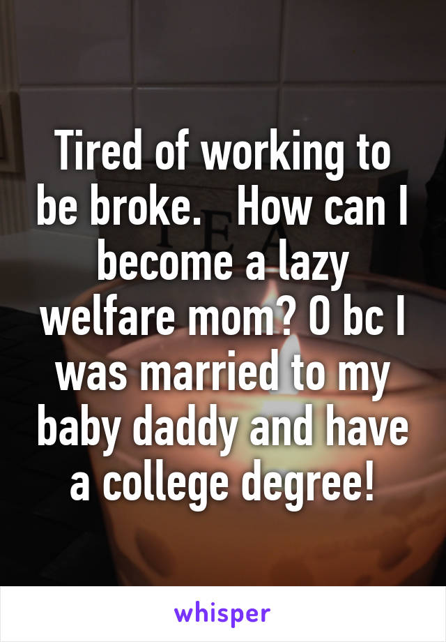 Tired of working to be broke.   How can I become a lazy welfare mom? O bc I was married to my baby daddy and have a college degree!