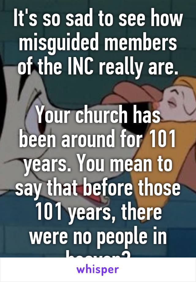 It's so sad to see how misguided members of the INC really are.

Your church has been around for 101 years. You mean to say that before those 101 years, there were no people in heaven?