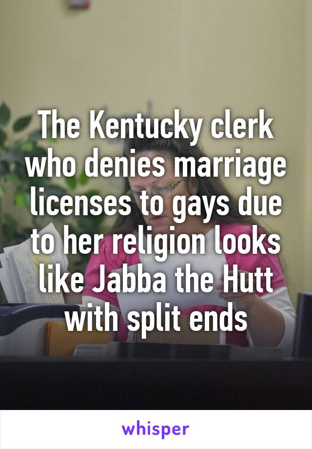 The Kentucky clerk who denies marriage licenses to gays due to her religion looks like Jabba the Hutt with split ends