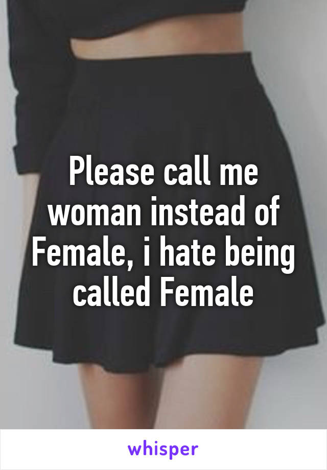 Please call me woman instead of Female, i hate being called Female